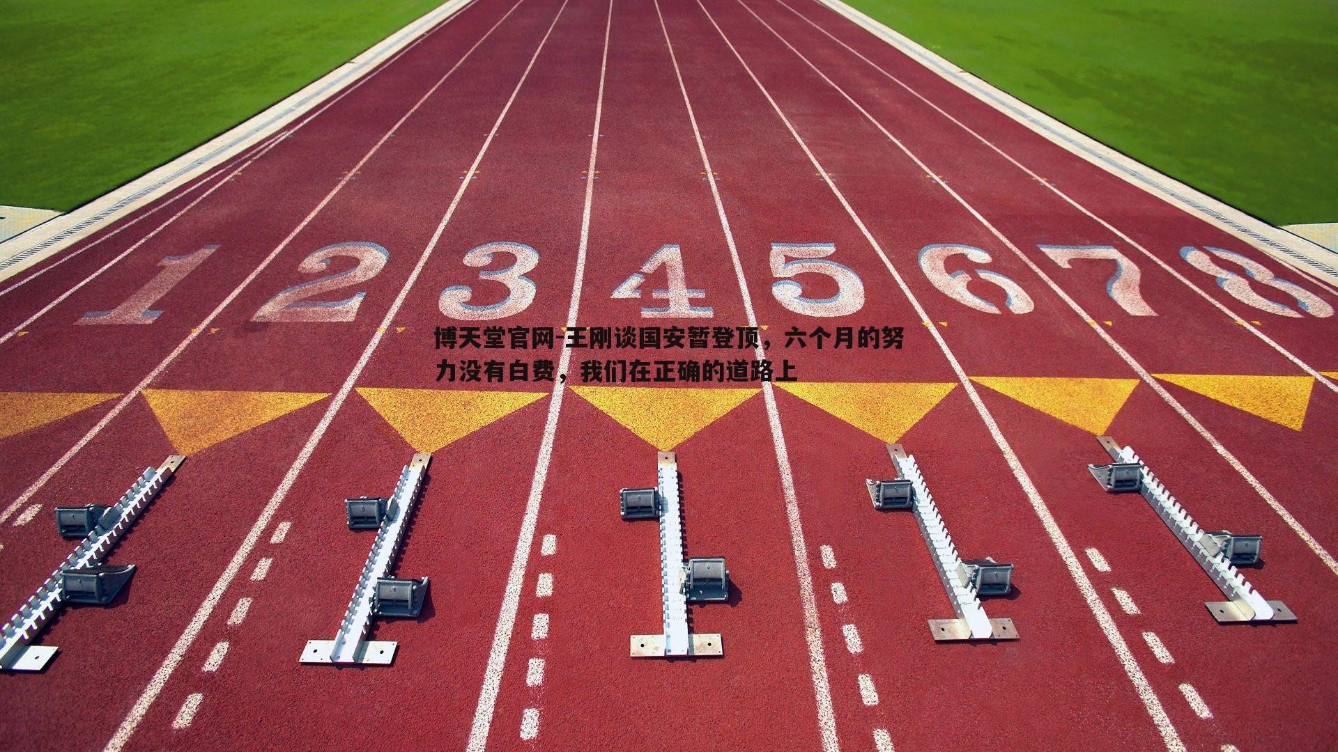 博天堂官网-王刚谈国安暂登顶，六个月的努力没有白费，我们在正确的道路上